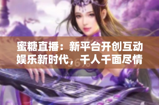 蜜糖直播：新平台开创互动娱乐新时代，千人千面尽情畅享
