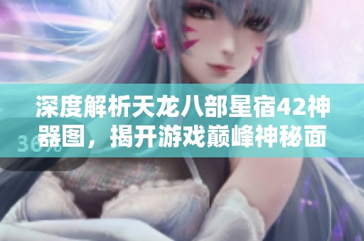 深度解析天龙八部星宿42神器图，揭开游戏巅峰神秘面纱