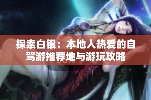 探索白银：本地人热爱的自驾游推荐地与游玩攻略