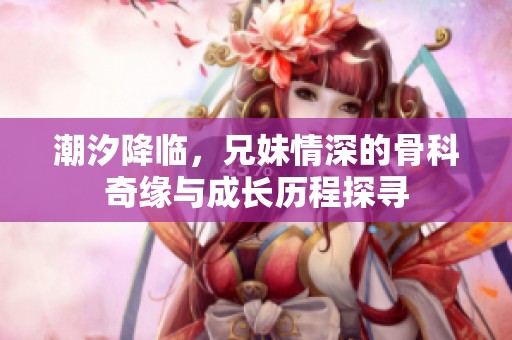 潮汐降临，兄妹情深的骨科奇缘与成长历程探寻