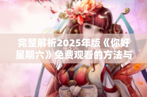 完整解析2025年版《你好星期六》免费观看的方法与观看指南