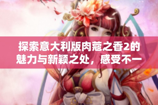 探索意大利版肉蔻之香2的魅力与新颖之处，感受不一样的味觉之旅