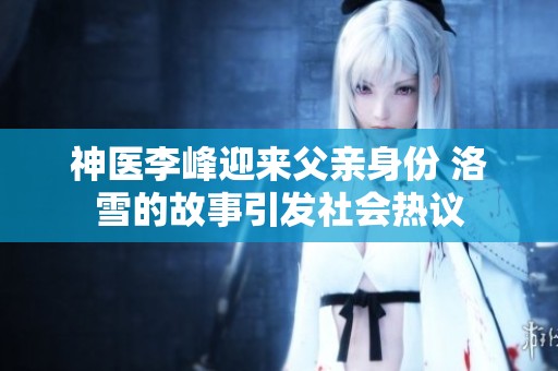 神医李峰迎来父亲身份 洛雪的故事引发社会热议