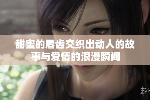 甜蜜的唇齿交织出动人的故事与爱情的浪漫瞬间