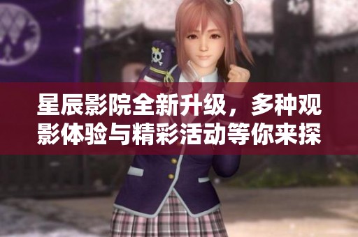 星辰影院全新升级，多种观影体验与精彩活动等你来探索