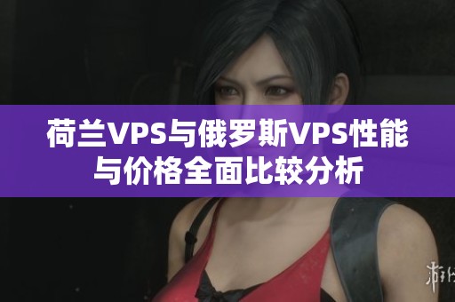 荷兰VPS与俄罗斯VPS性能与价格全面比较分析
