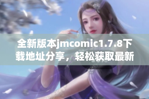 全新版本jmcomic1.7.8下载地址分享，轻松获取最新漫画资源尽在这一站