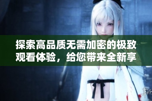探索高品质无需加密的极致观看体验，给您带来全新享受