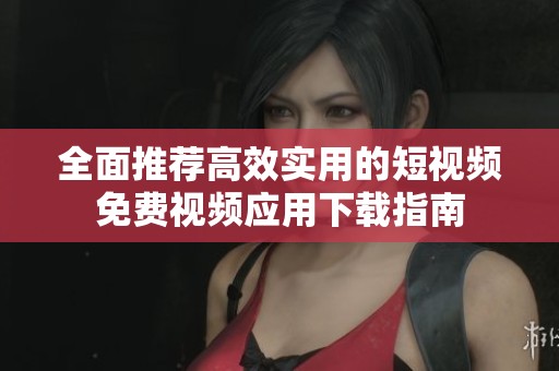 全面推荐高效实用的短视频免费视频应用下载指南
