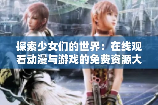 探索少女们的世界：在线观看动漫与游戏的免费资源大放送