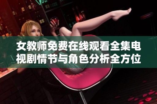 女教师免费在线观看全集电视剧情节与角色分析全方位解读
