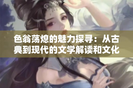 色翁荡熄的魅力探寻：从古典到现代的文学解读和文化影响分析