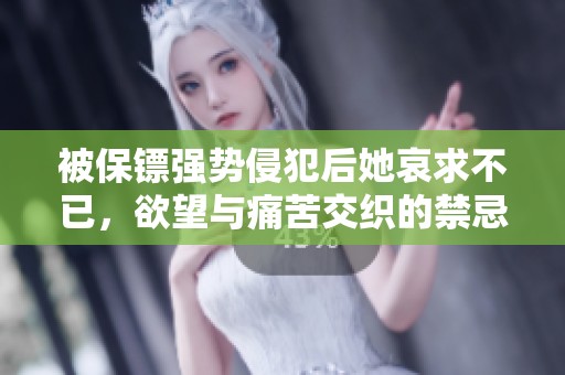 被保镖强势侵犯后她哀求不已，欲望与痛苦交织的禁忌之恋