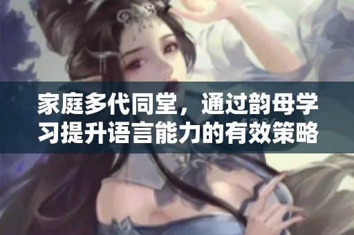 家庭多代同堂，通过韵母学习提升语言能力的有效策略