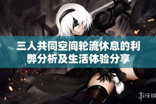 三人共同空间轮流休息的利弊分析及生活体验分享