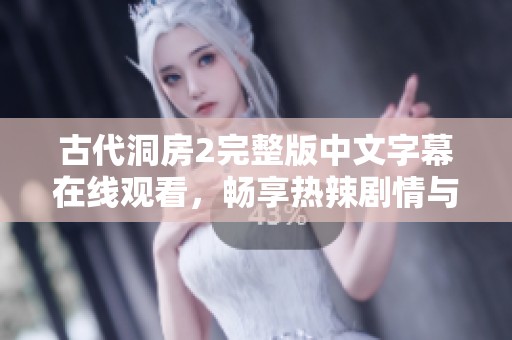 古代洞房2完整版中文字幕在线观看，畅享热辣剧情与浪漫瞬间