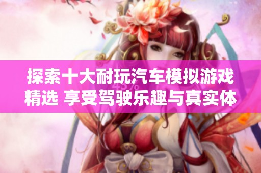 探索十大耐玩汽车模拟游戏精选 享受驾驶乐趣与真实体验