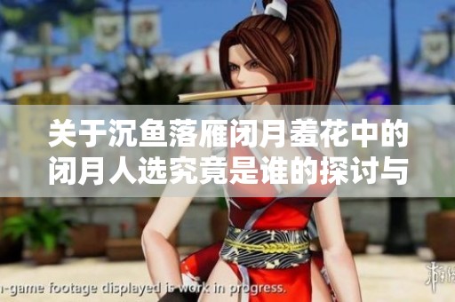 关于沉鱼落雁闭月羞花中的闭月人选究竟是谁的探讨与分析