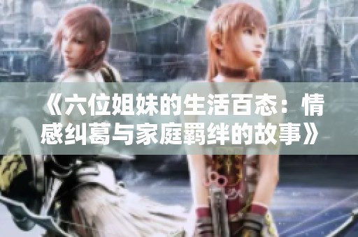 《六位姐妹的生活百态：情感纠葛与家庭羁绊的故事》