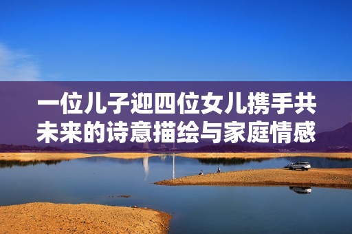 一位儿子迎四位女儿携手共未来的诗意描绘与家庭情感寓意分析