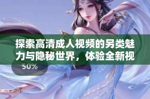 探索高清成人视频的另类魅力与隐秘世界，体验全新视觉盛宴