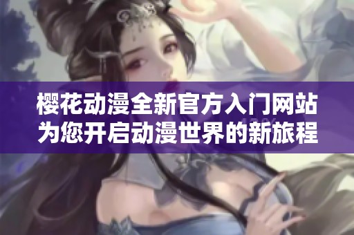 樱花动漫全新官方入门网站为您开启动漫世界的新旅程