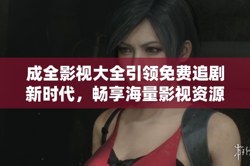 成全影视大全引领免费追剧新时代，畅享海量影视资源的最佳选择