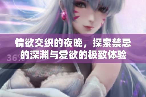 情欲交织的夜晚，探索禁忌的深渊与爱欲的极致体验