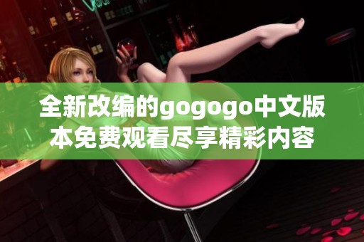 全新改编的gogogo中文版本免费观看尽享精彩内容