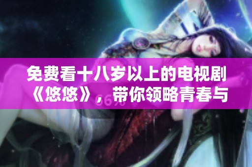 免费看十八岁以上的电视剧《悠悠》，带你领略青春与成长的故事
