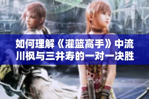 如何理解《灌篮高手》中流川枫与三井寿的一对一决胜对比分析