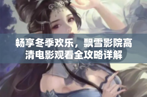 畅享冬季欢乐，飘雪影院高清电影观看全攻略详解