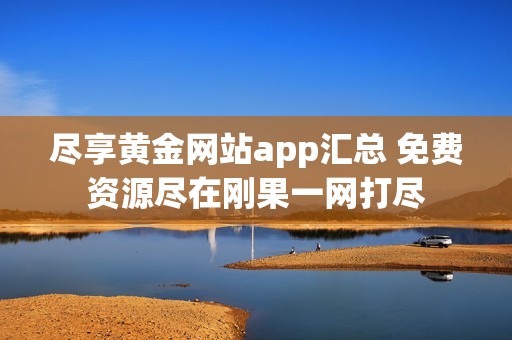 尽享黄金网站app汇总 免费资源尽在刚果一网打尽