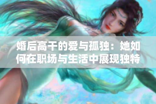 婚后高干的爱与孤独：她如何在职场与生活中展现独特魅力