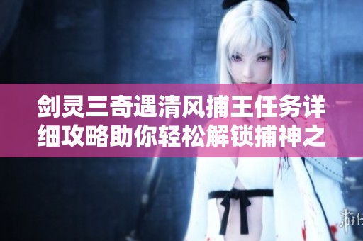 剑灵三奇遇清风捕王任务详细攻略助你轻松解锁捕神之路
