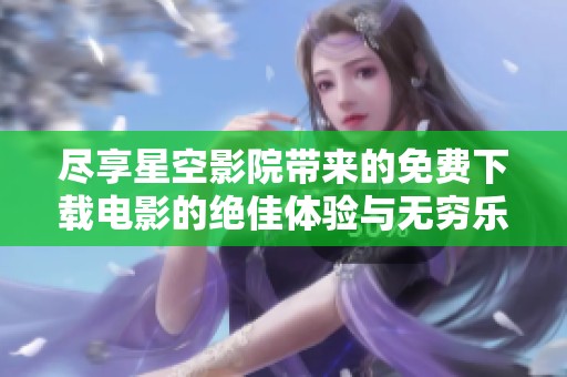 尽享星空影院带来的免费下载电影的绝佳体验与无穷乐趣