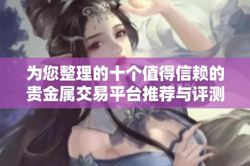 为您整理的十个值得信赖的贵金属交易平台推荐与评测