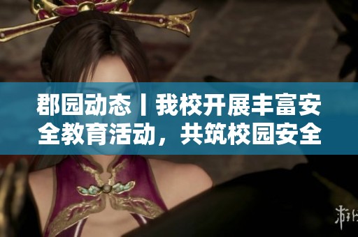 郡园动态丨我校开展丰富安全教育活动，共筑校园安全防线