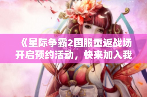 《星际争霸2国服重返战场开启预约活动，快来加入我们！》