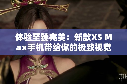 体验至臻完美：新款XS Max手机带给你的极致视觉享受与性能提升
