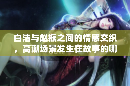 白洁与赵振之间的情感交织，高潮场景发生在故事的哪个章节中