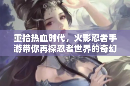 重拾热血时代，火影忍者手游带你再探忍者世界的奇幻冒险