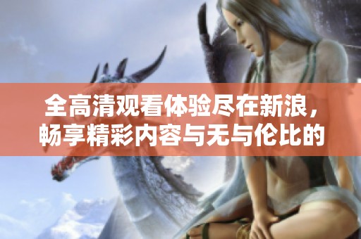 全高清观看体验尽在新浪，畅享精彩内容与无与伦比的视听盛宴