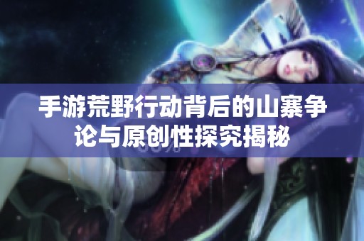 手游荒野行动背后的山寨争论与原创性探究揭秘