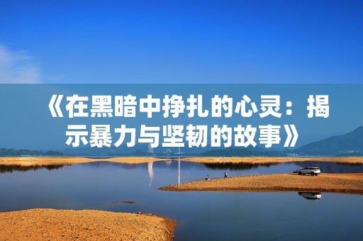 《在黑暗中挣扎的心灵：揭示暴力与坚韧的故事》