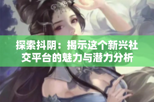 探索抖阴：揭示这个新兴社交平台的魅力与潜力分析