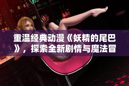 重温经典动漫《妖精的尾巴》，探索全新剧情与魔法冒险的精彩手游体验