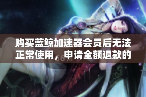 购买蓝鲸加速器会员后无法正常使用，申请全额退款的真实经历