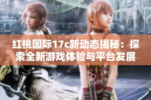 红桃国际17c新动态揭秘：探索全新游戏体验与平台发展方向