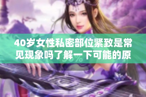 40岁女性私密部位紧致是常见现象吗了解一下可能的原因和影响